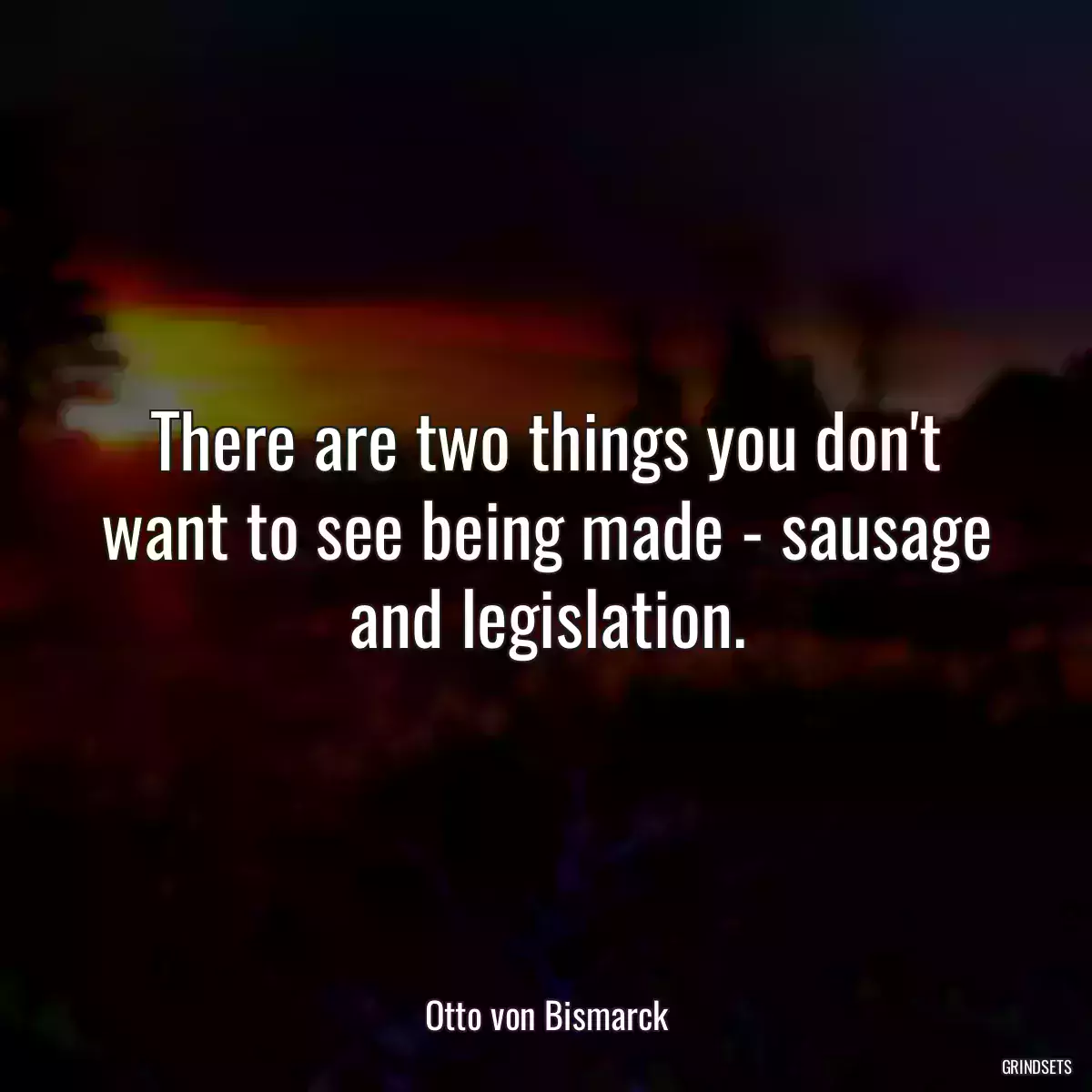 There are two things you don\'t want to see being made - sausage and legislation.