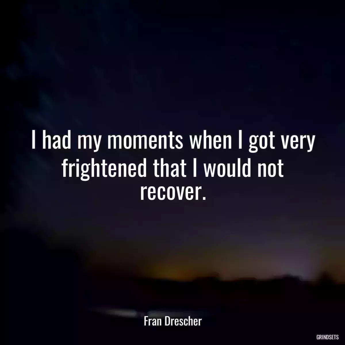 I had my moments when I got very frightened that I would not recover.