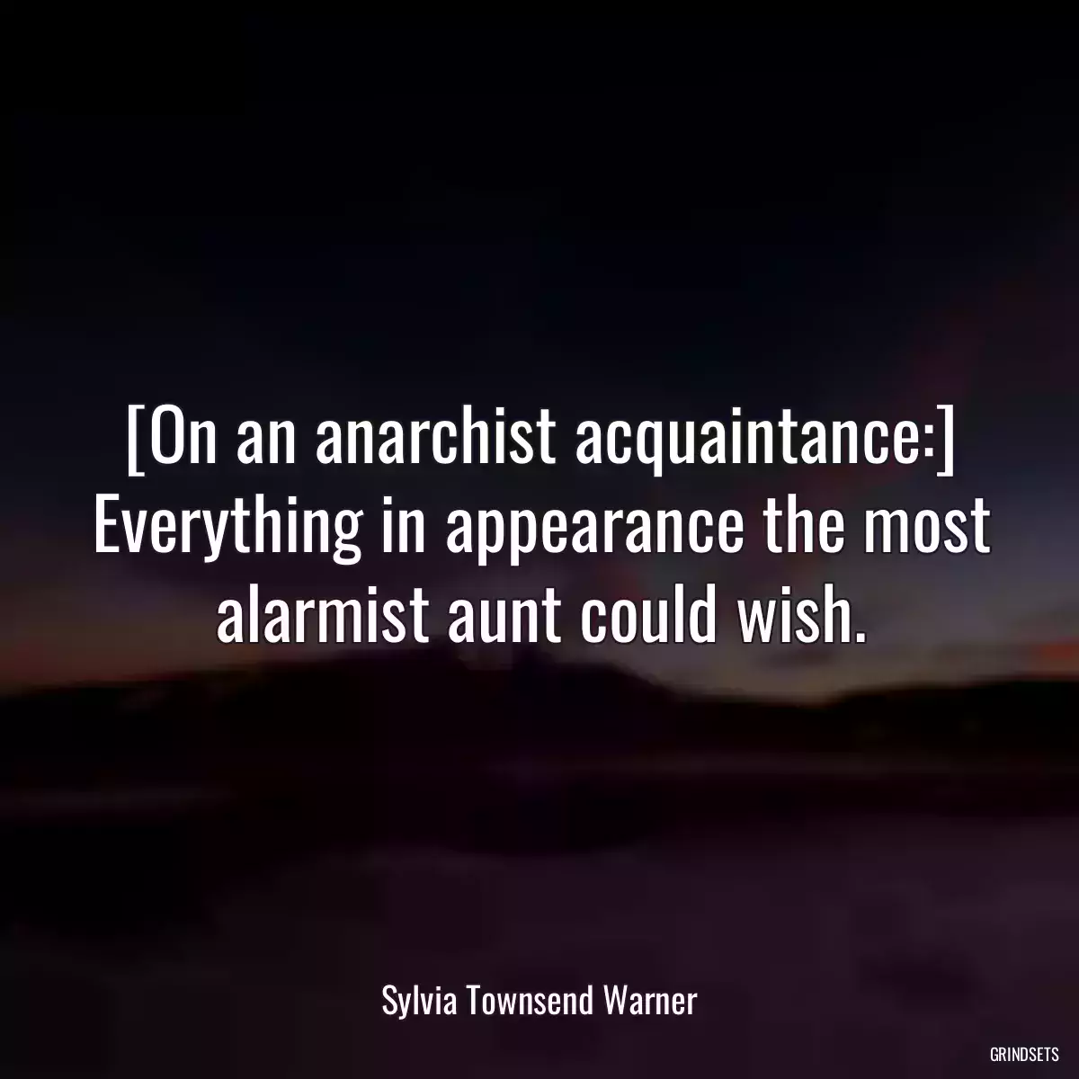 [On an anarchist acquaintance:] Everything in appearance the most alarmist aunt could wish.