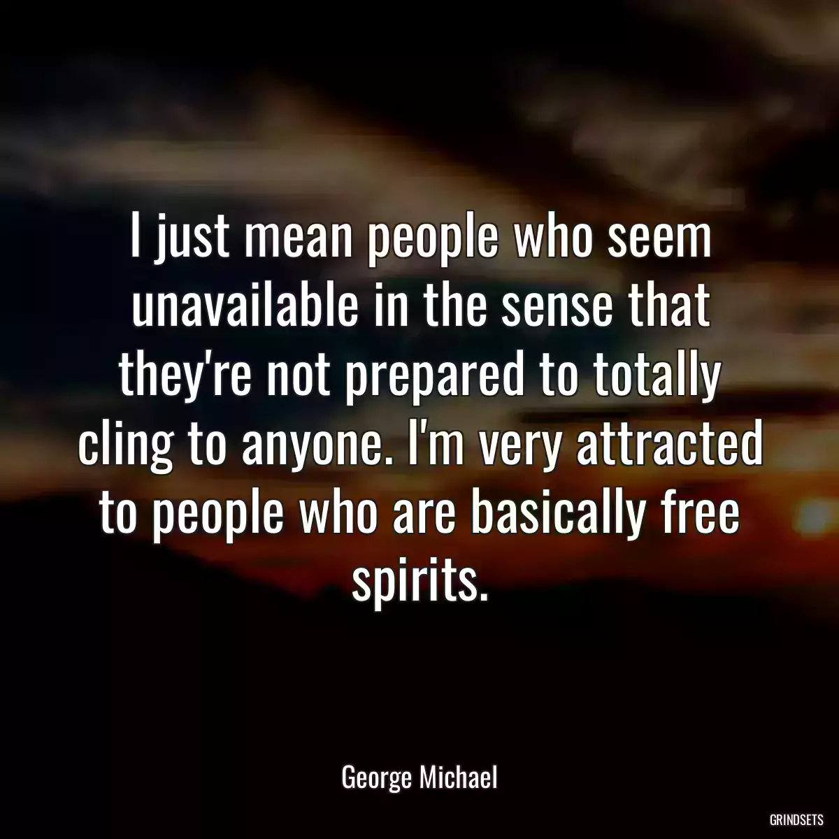 I just mean people who seem unavailable in the sense that they\'re not prepared to totally cling to anyone. I\'m very attracted to people who are basically free spirits.