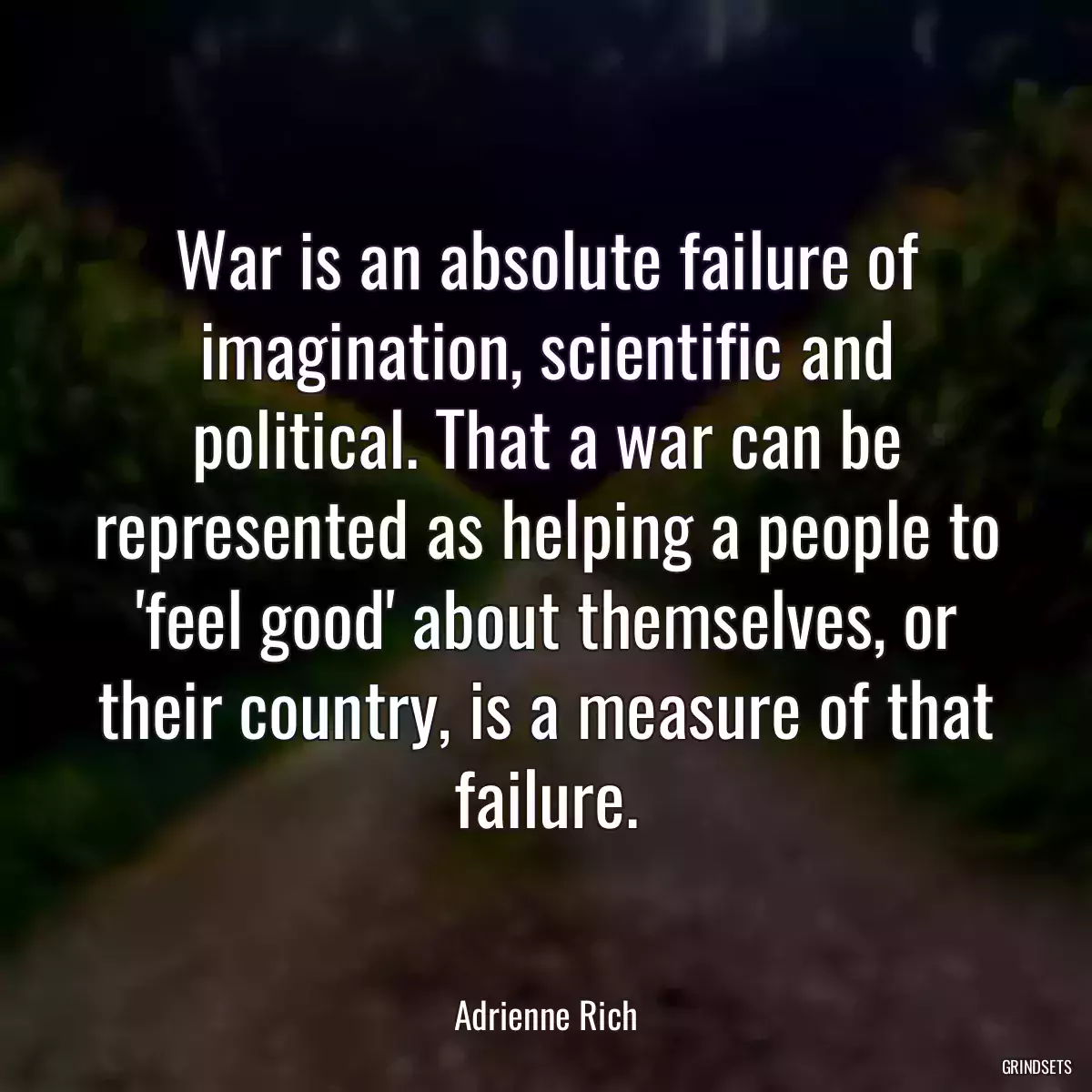 War is an absolute failure of imagination, scientific and political. That a war can be represented as helping a people to \'feel good\' about themselves, or their country, is a measure of that failure.