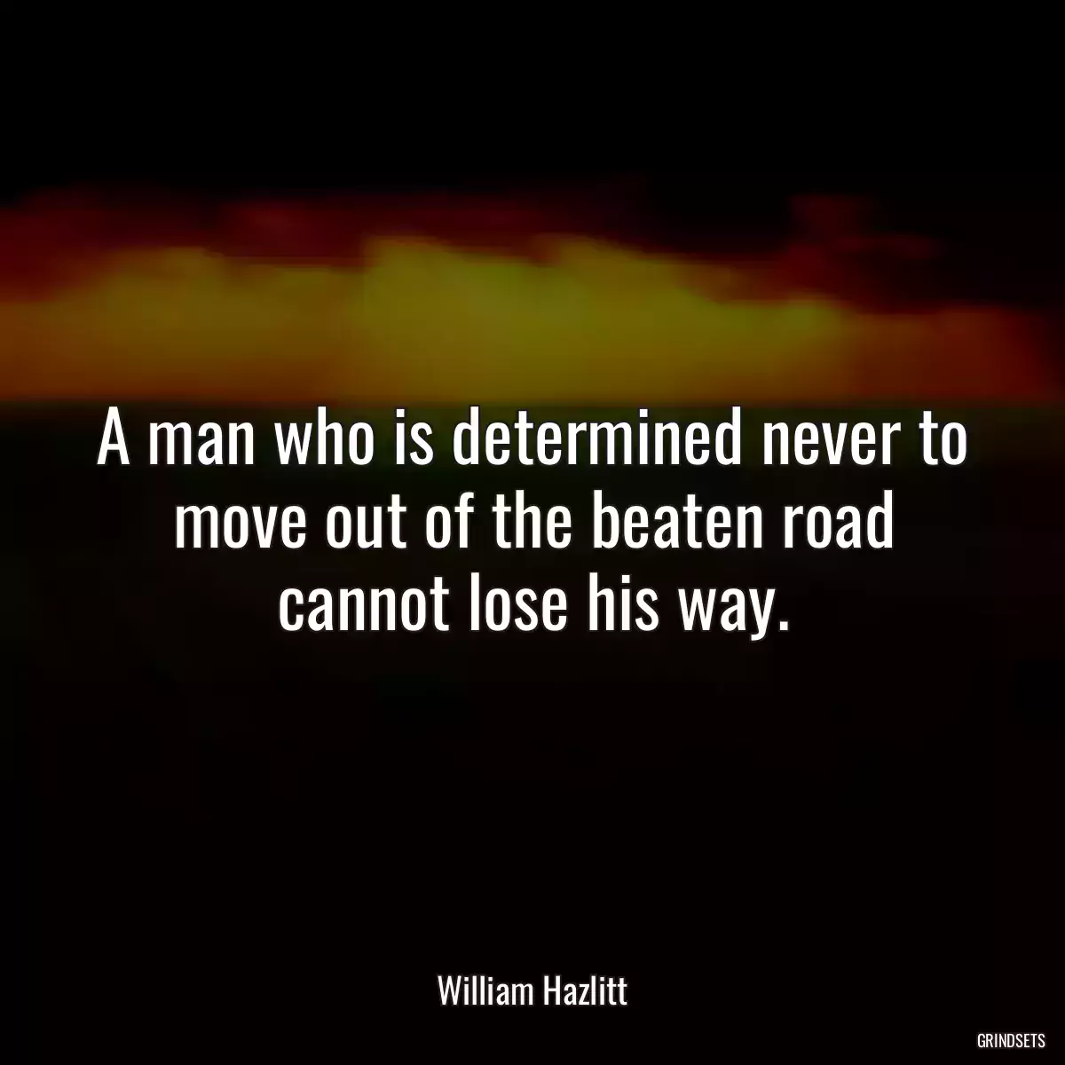 A man who is determined never to move out of the beaten road cannot lose his way.