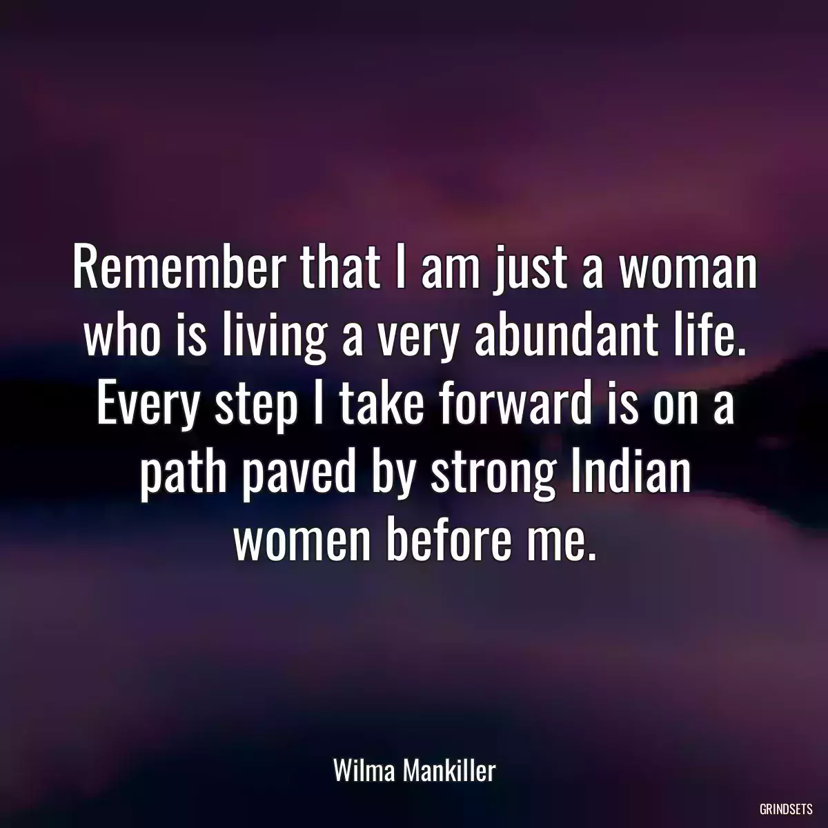 Remember that I am just a woman who is living a very abundant life. Every step I take forward is on a path paved by strong Indian women before me.