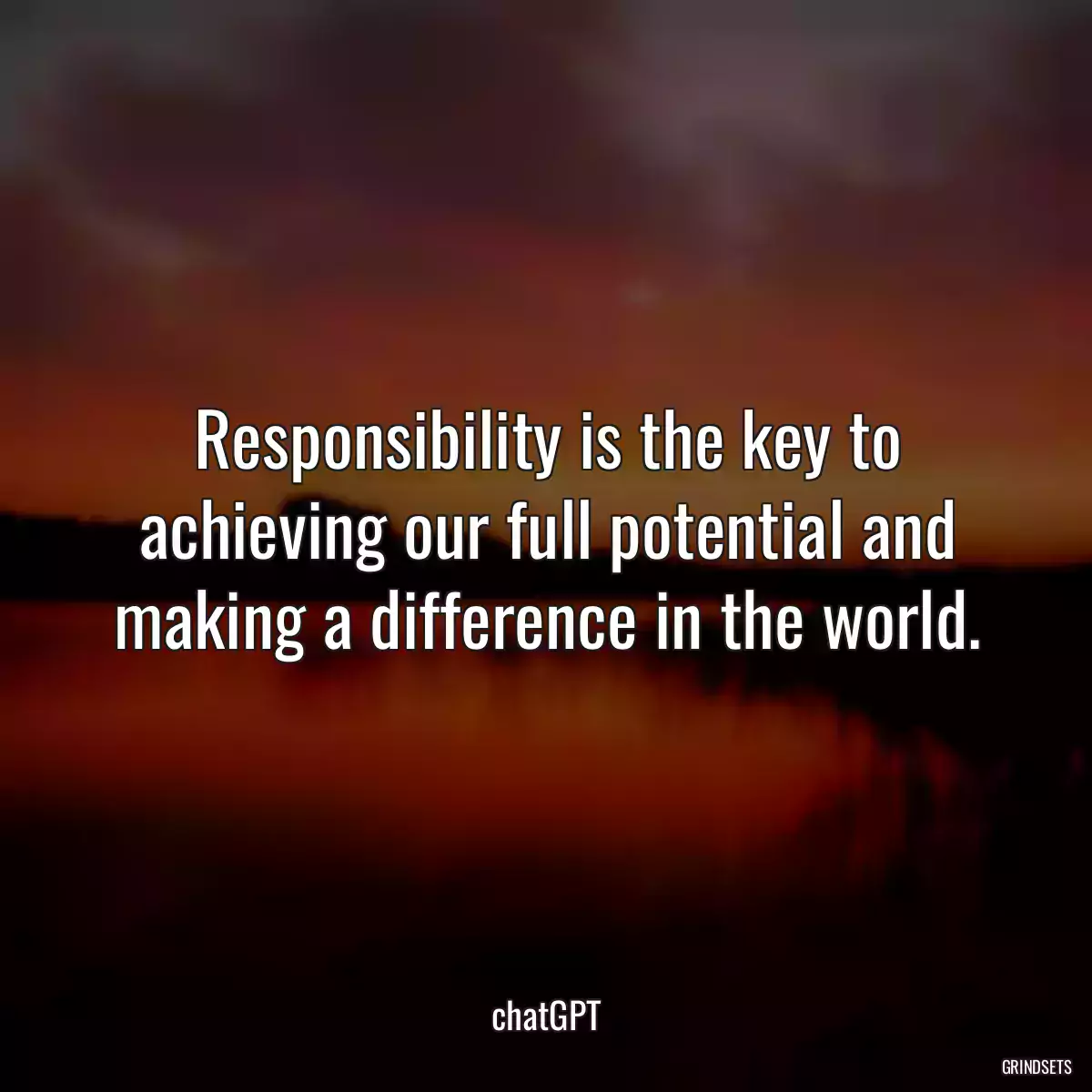 Responsibility is the key to achieving our full potential and making a difference in the world.