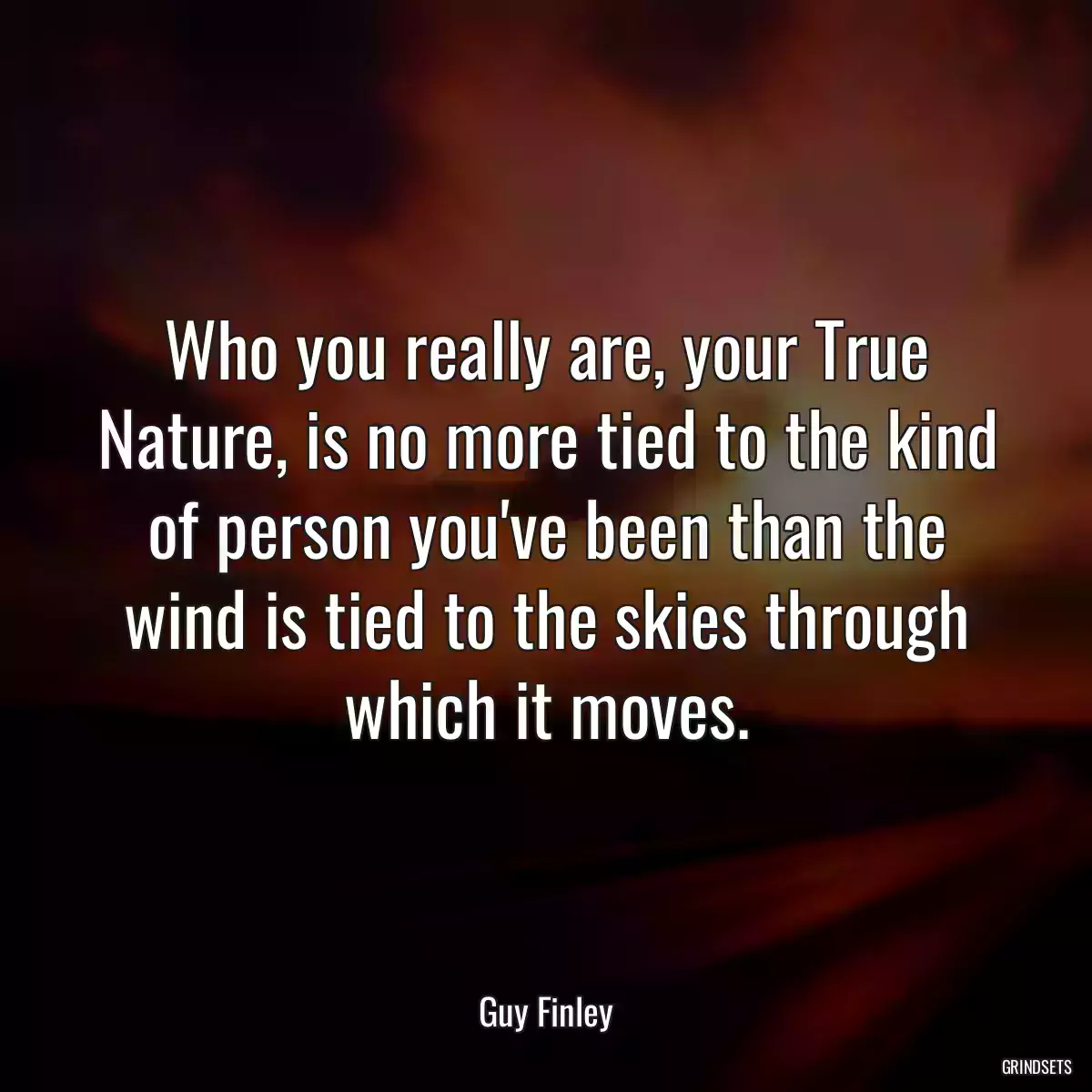 Who you really are, your True Nature, is no more tied to the kind of person you\'ve been than the wind is tied to the skies through which it moves.