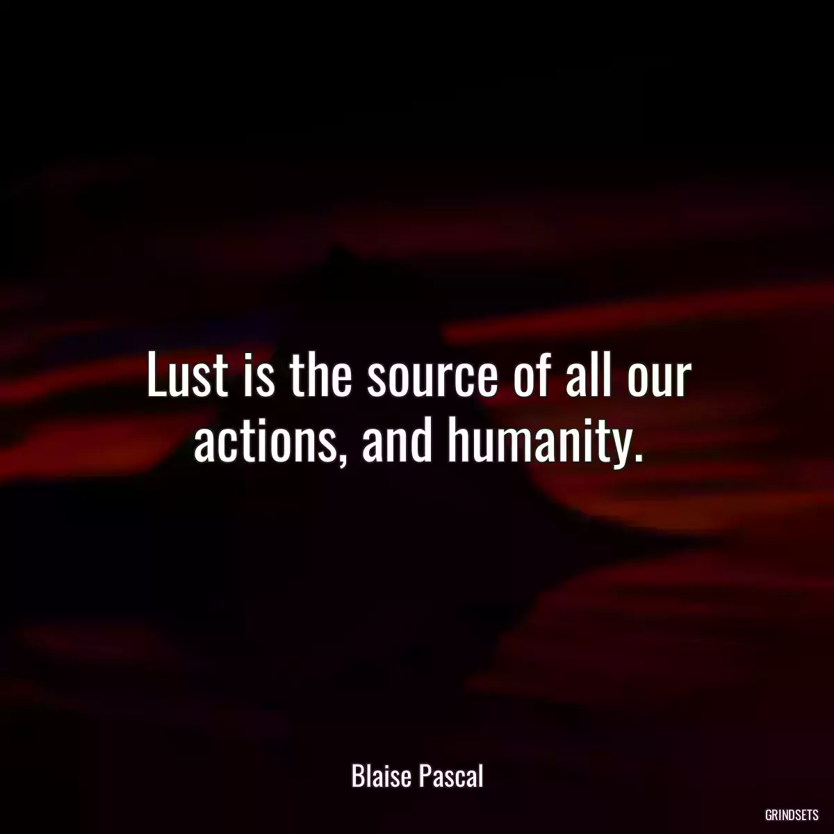 Lust is the source of all our actions, and humanity.