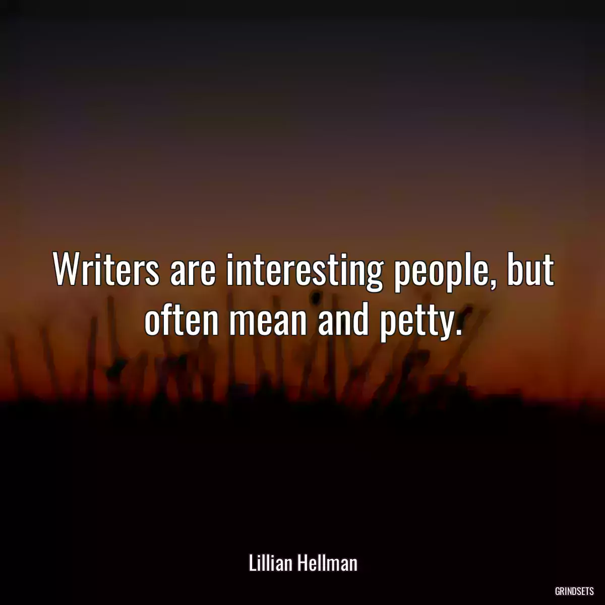 Writers are interesting people, but often mean and petty.