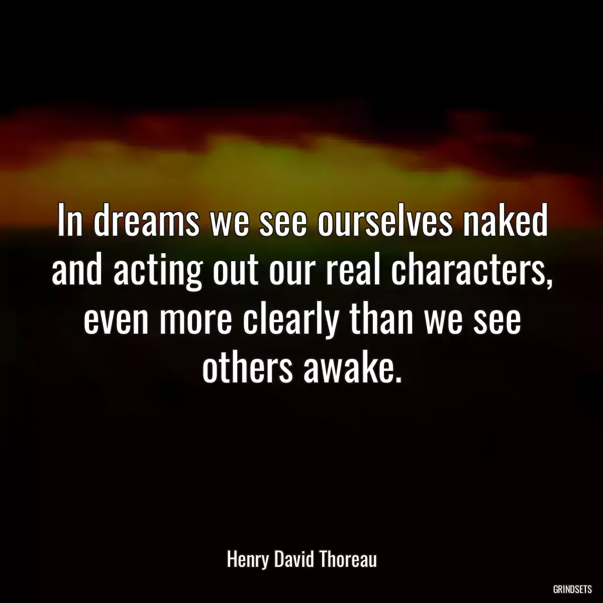 In dreams we see ourselves naked and acting out our real characters, even more clearly than we see others awake.