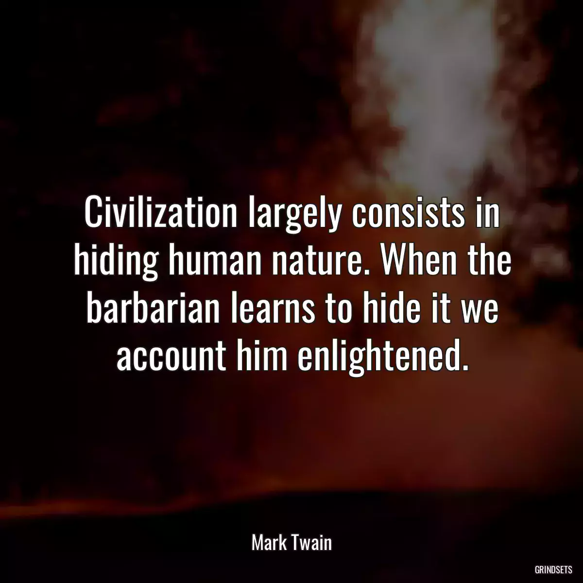 Civilization largely consists in hiding human nature. When the barbarian learns to hide it we account him enlightened.