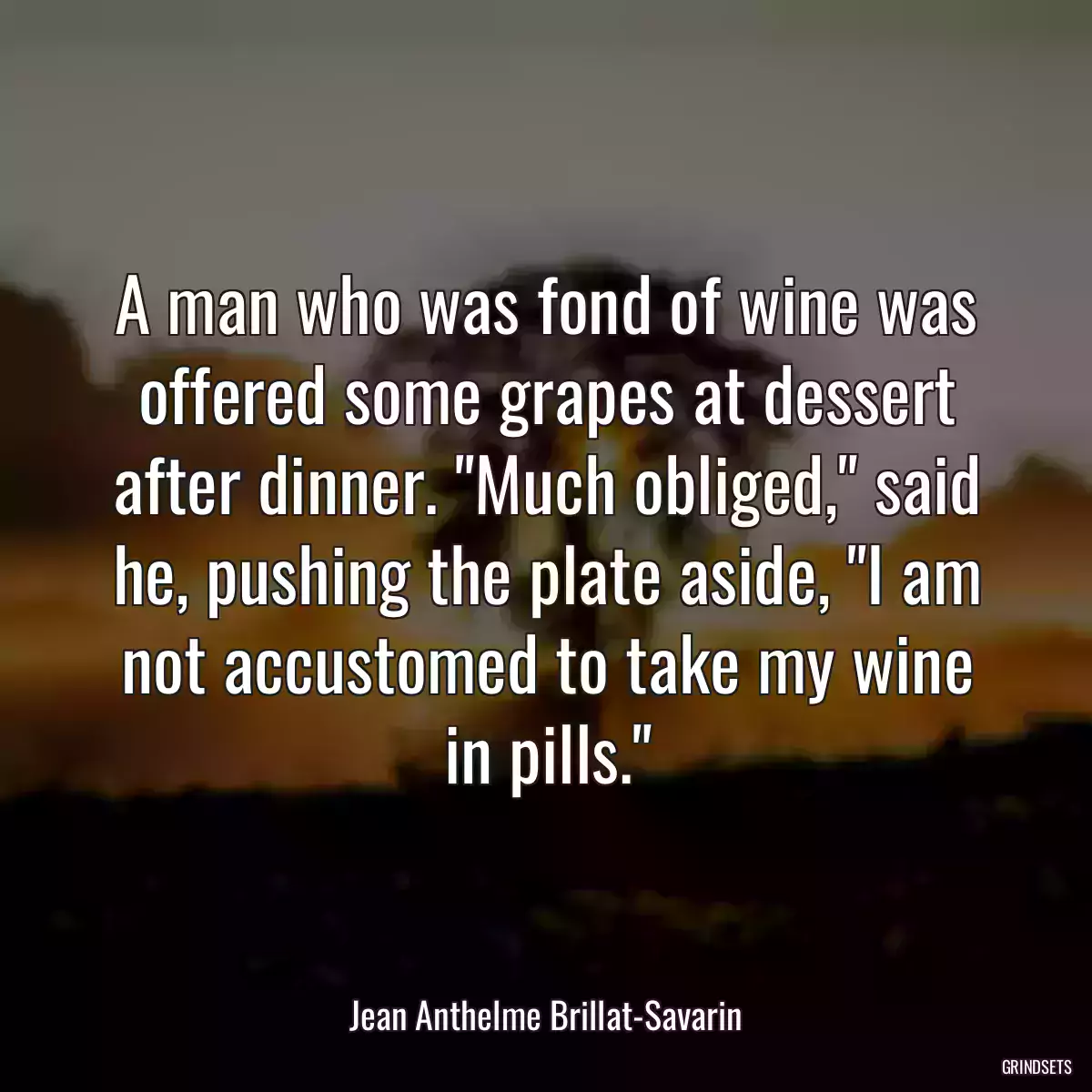 A man who was fond of wine was offered some grapes at dessert after dinner. \