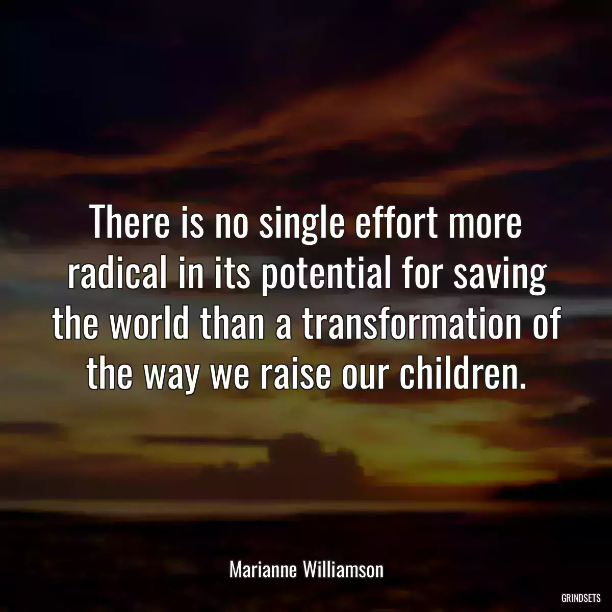 There is no single effort more radical in its potential for saving the world than a transformation of the way we raise our children.