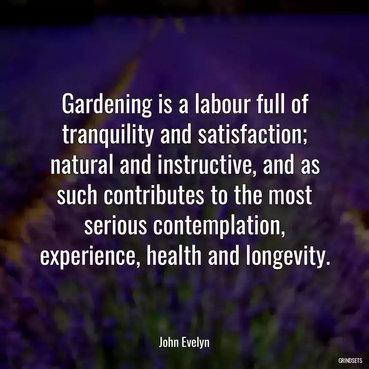 Gardening is a labour full of tranquility and satisfaction; natural and instructive, and as such contributes to the most serious contemplation, experience, health and longevity.