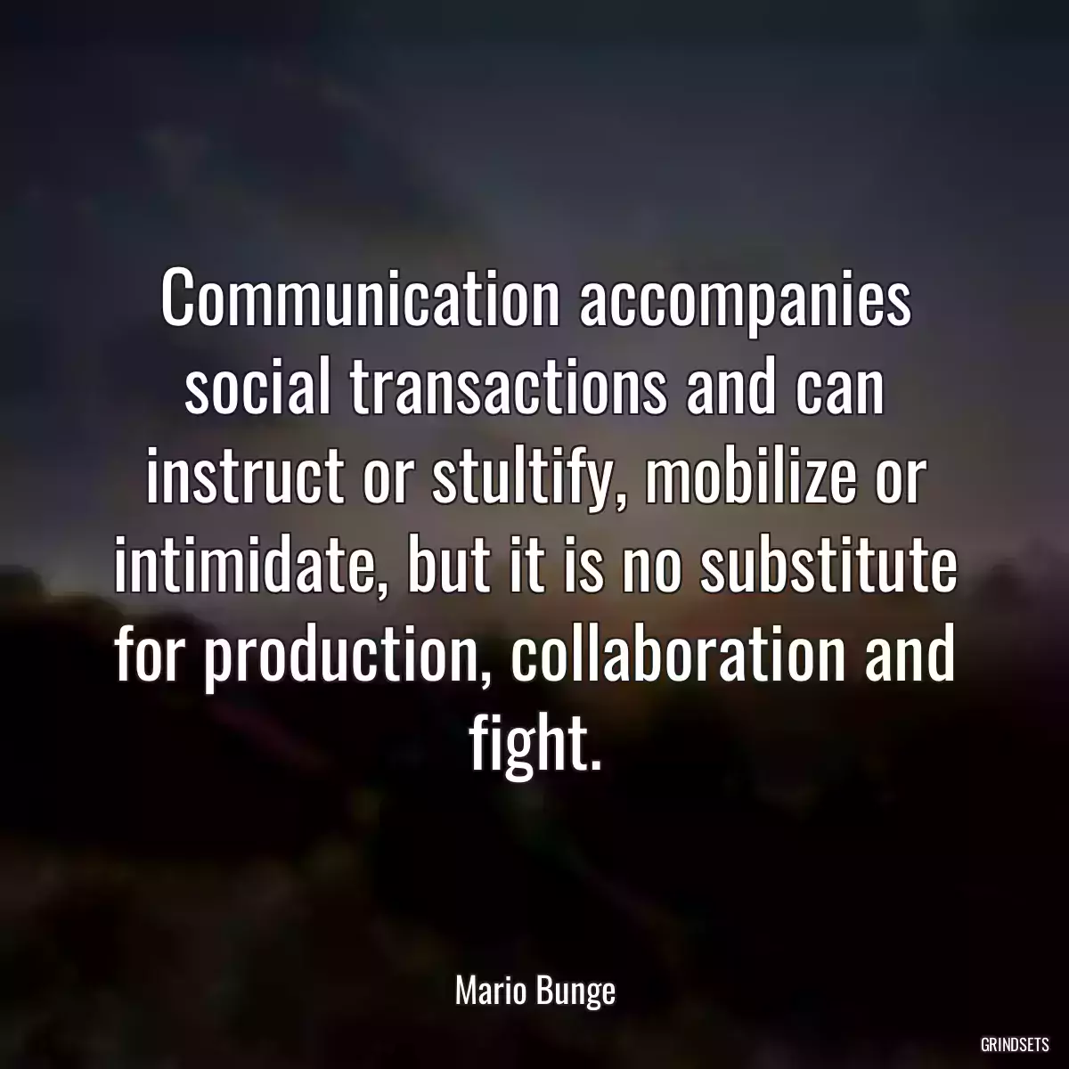 Communication accompanies social transactions and can instruct or stultify, mobilize or intimidate, but it is no substitute for production, collaboration and fight.