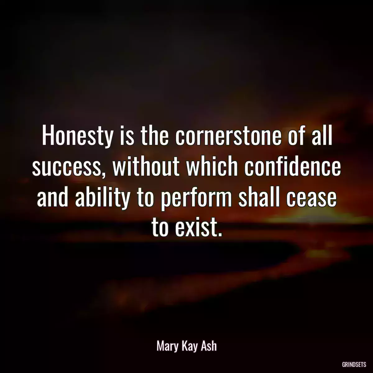 Honesty is the cornerstone of all success, without which confidence and ability to perform shall cease to exist.