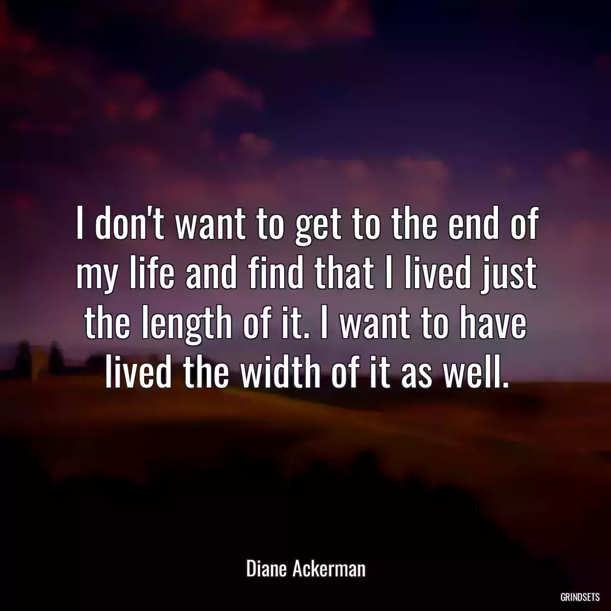 I don\'t want to get to the end of my life and find that I lived just the length of it. I want to have lived the width of it as well.