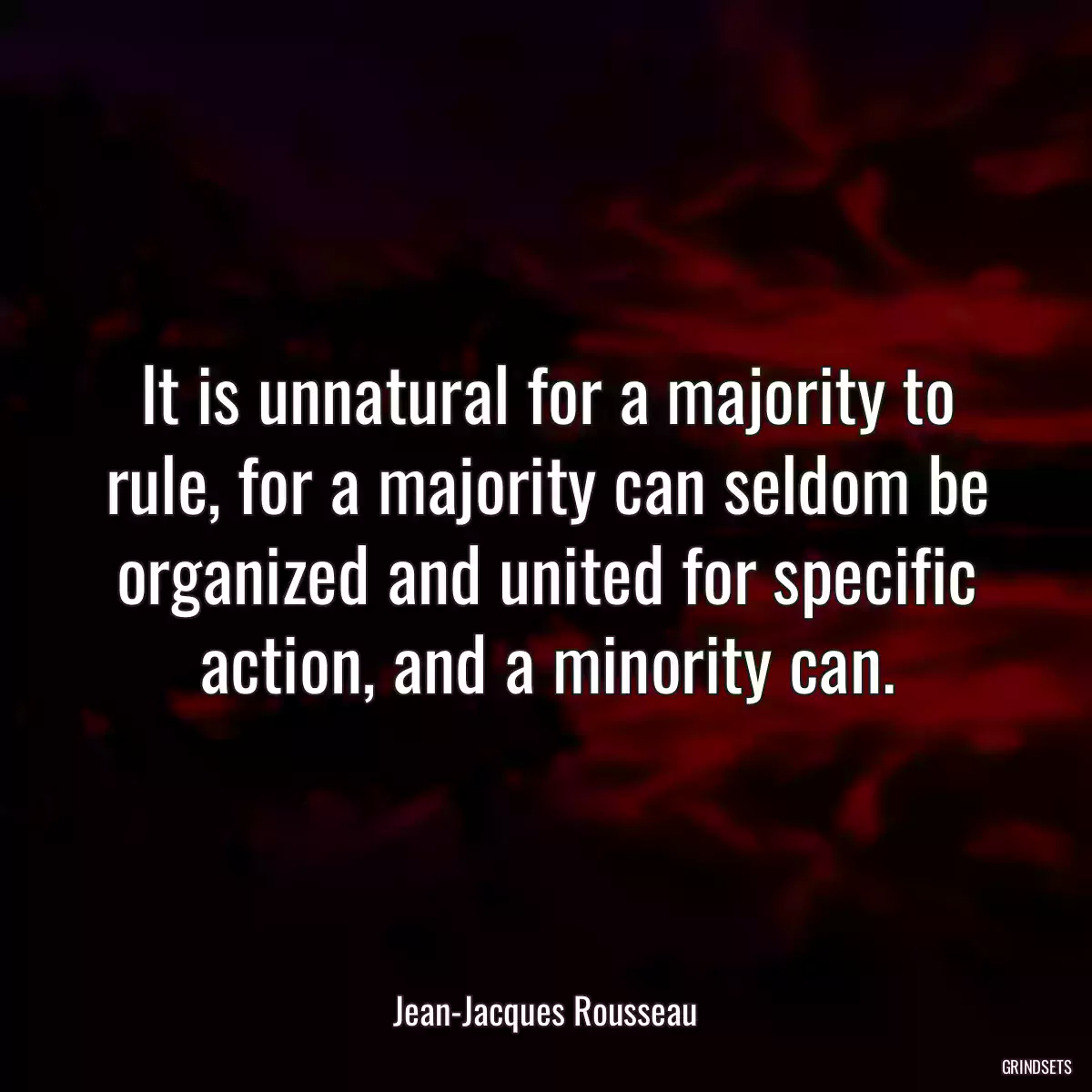 It is unnatural for a majority to rule, for a majority can seldom be organized and united for specific action, and a minority can.