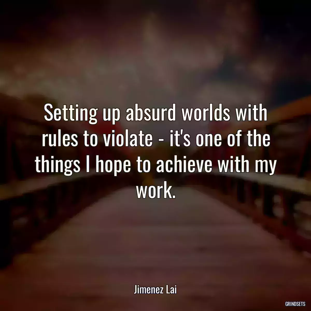 Setting up absurd worlds with rules to violate - it\'s one of the things I hope to achieve with my work.