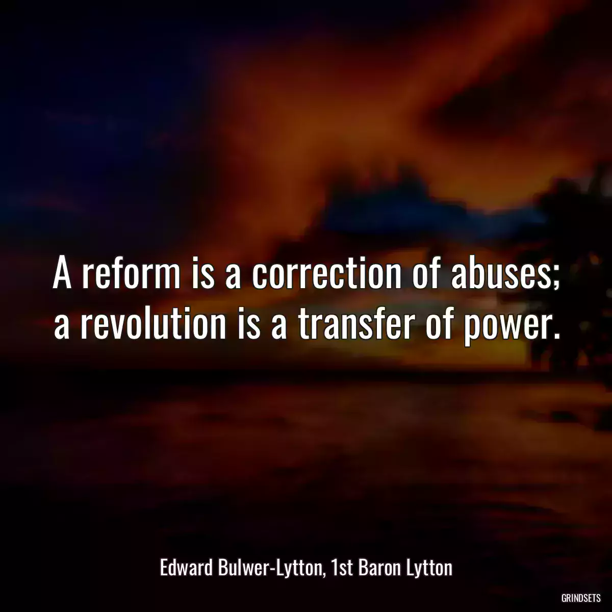 A reform is a correction of abuses; a revolution is a transfer of power.