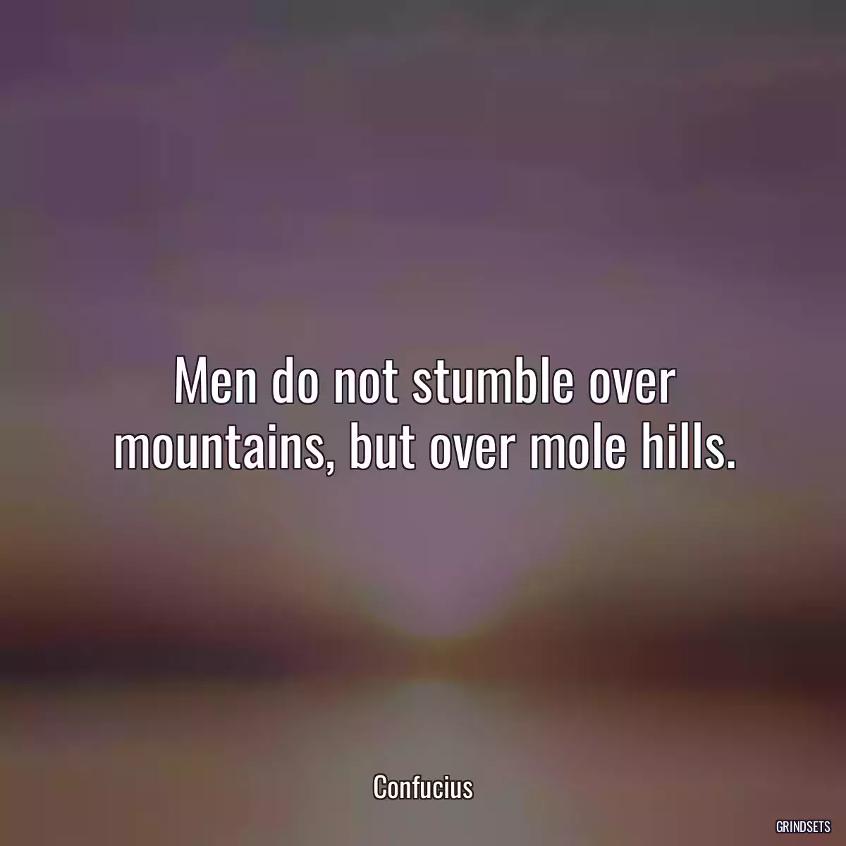 Men do not stumble over mountains, but over mole hills.