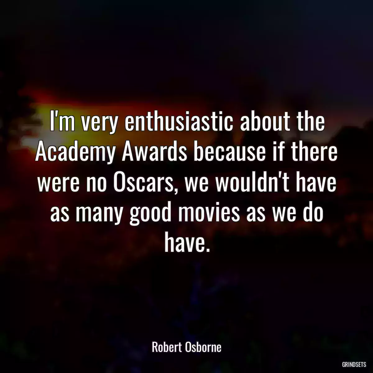 I\'m very enthusiastic about the Academy Awards because if there were no Oscars, we wouldn\'t have as many good movies as we do have.