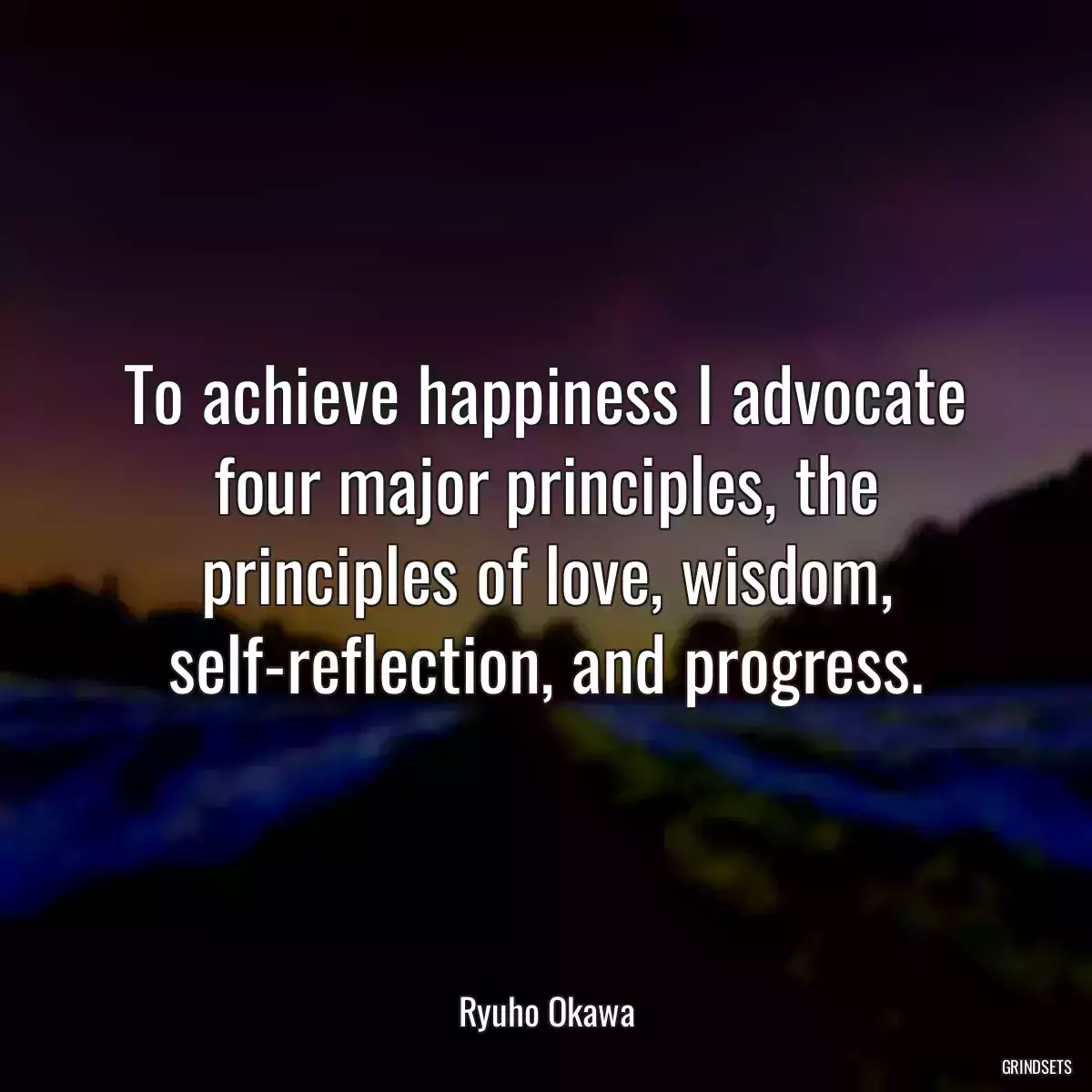 To achieve happiness I advocate four major principles, the principles of love, wisdom, self-reflection, and progress.