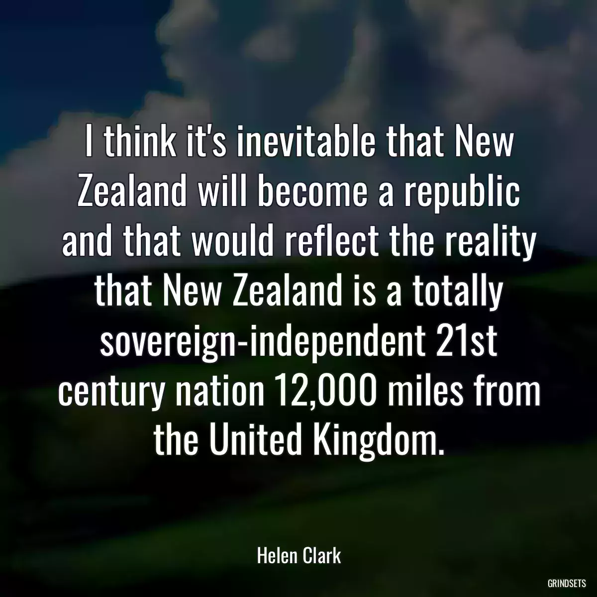 I think it\'s inevitable that New Zealand will become a republic and that would reflect the reality that New Zealand is a totally sovereign-independent 21st century nation 12,000 miles from the United Kingdom.