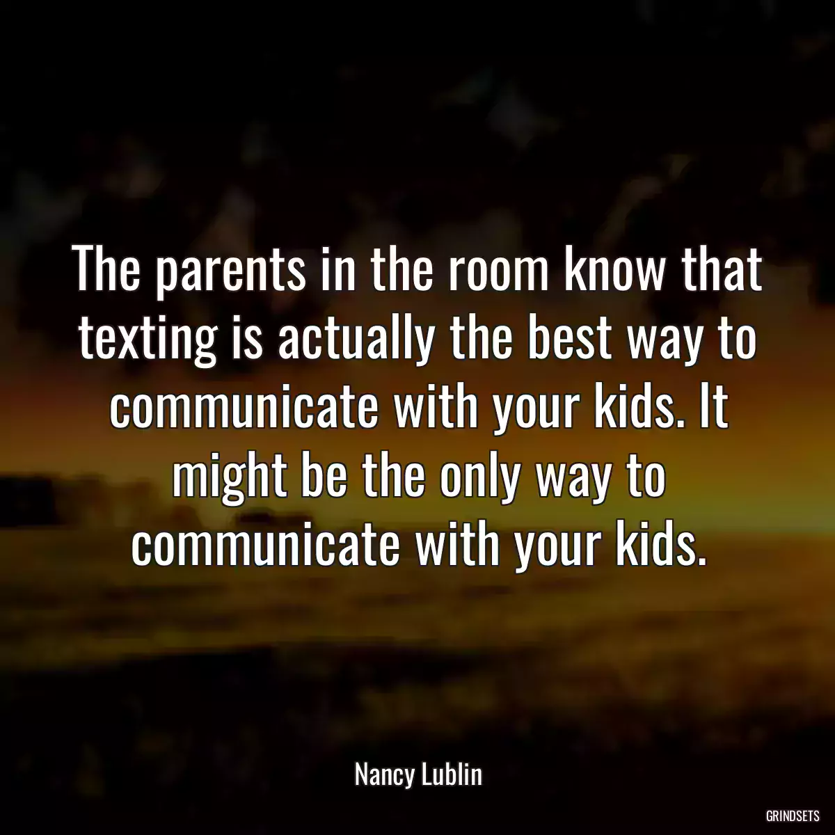 The parents in the room know that texting is actually the best way to communicate with your kids. It might be the only way to communicate with your kids.