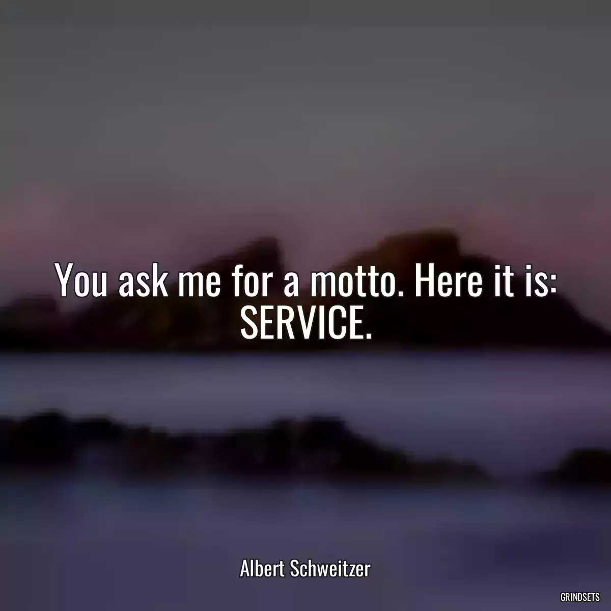 You ask me for a motto. Here it is: SERVICE.