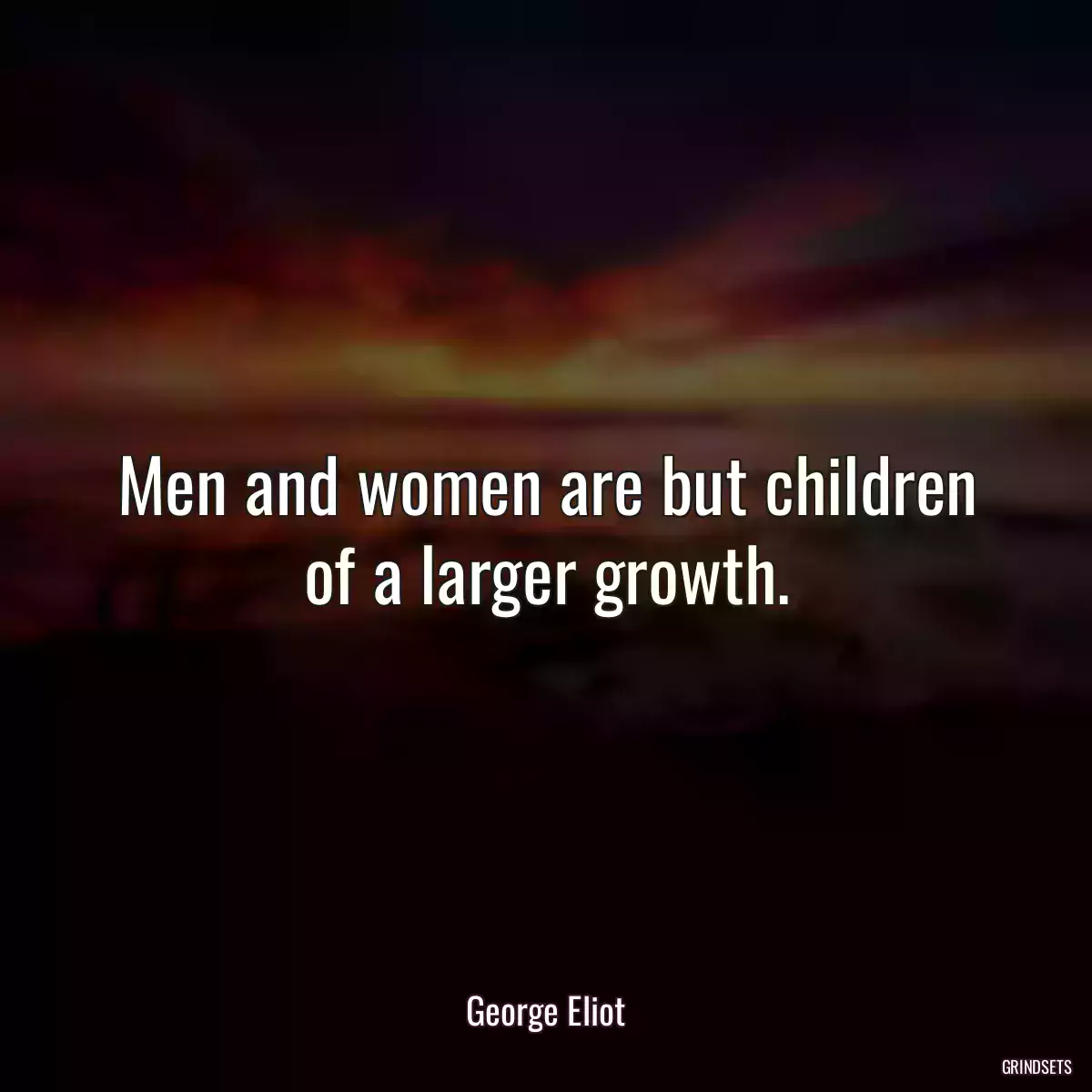 Men and women are but children of a larger growth.