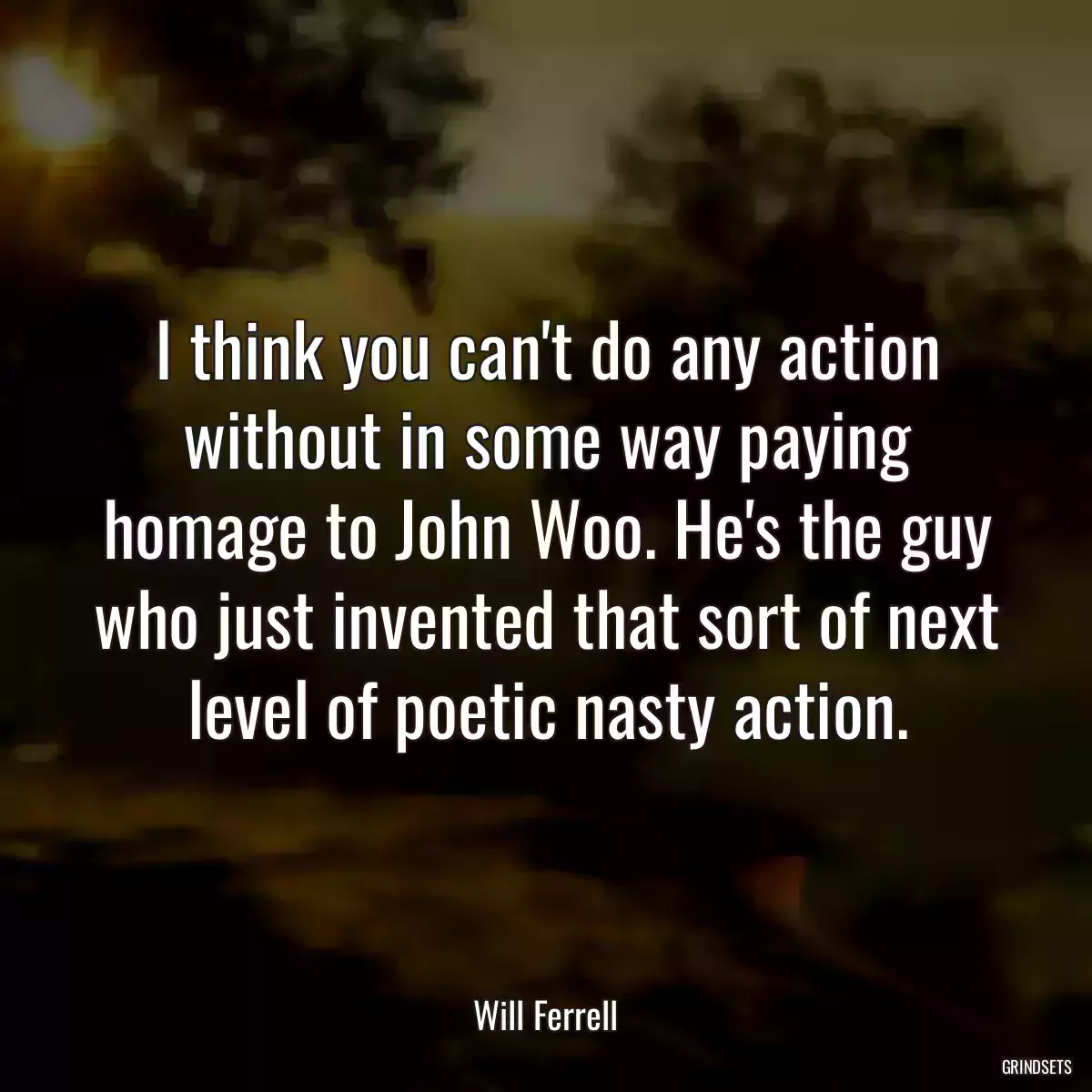 I think you can\'t do any action without in some way paying homage to John Woo. He\'s the guy who just invented that sort of next level of poetic nasty action.