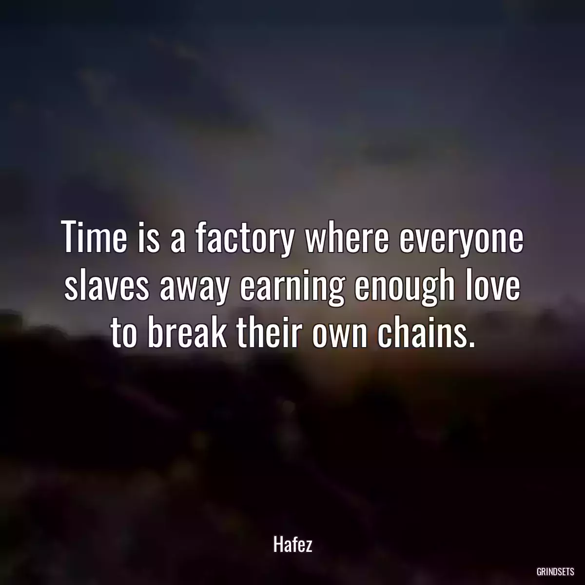 Time is a factory where everyone slaves away earning enough love to break their own chains.