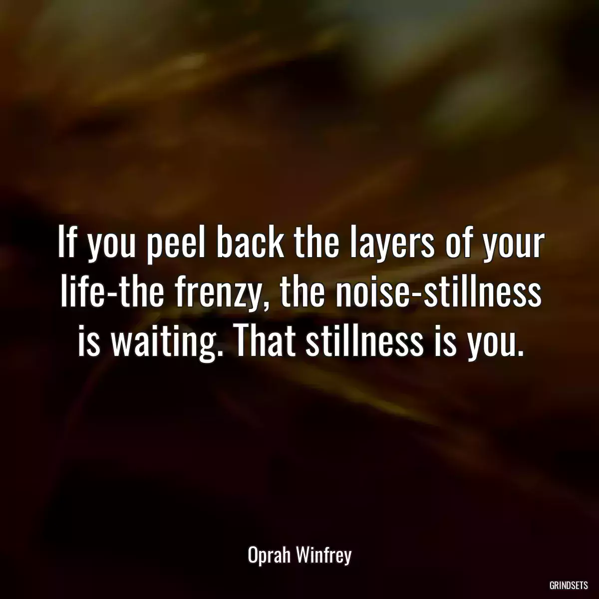 If you peel back the layers of your life-the frenzy, the noise-stillness is waiting. That stillness is you.