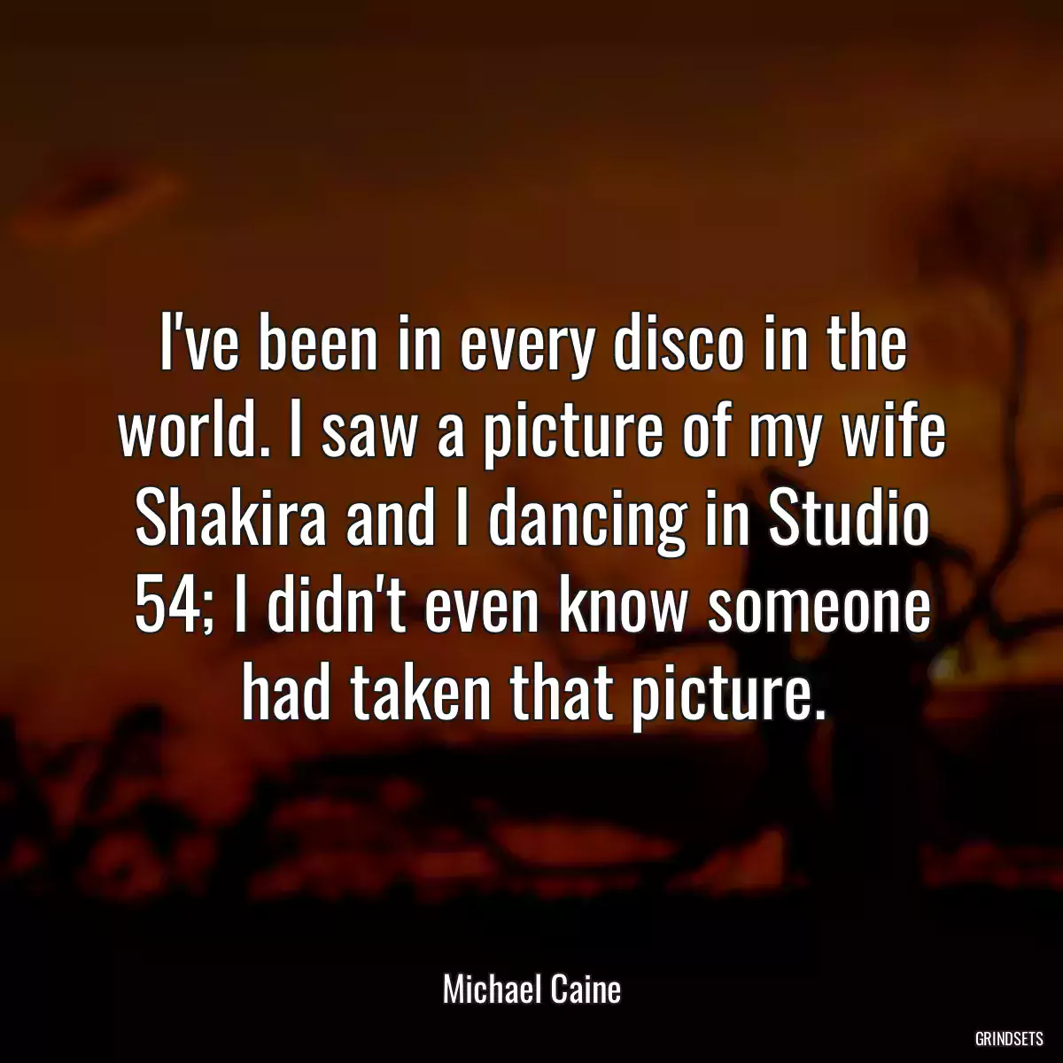 I\'ve been in every disco in the world. I saw a picture of my wife Shakira and I dancing in Studio 54; I didn\'t even know someone had taken that picture.