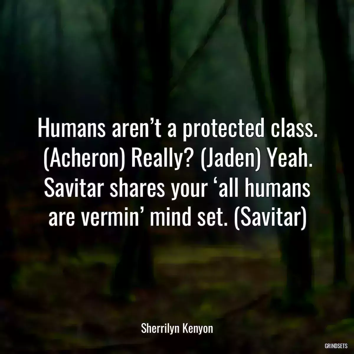 Humans aren’t a protected class. (Acheron) Really? (Jaden) Yeah. Savitar shares your ‘all humans are vermin’ mind set. (Savitar)