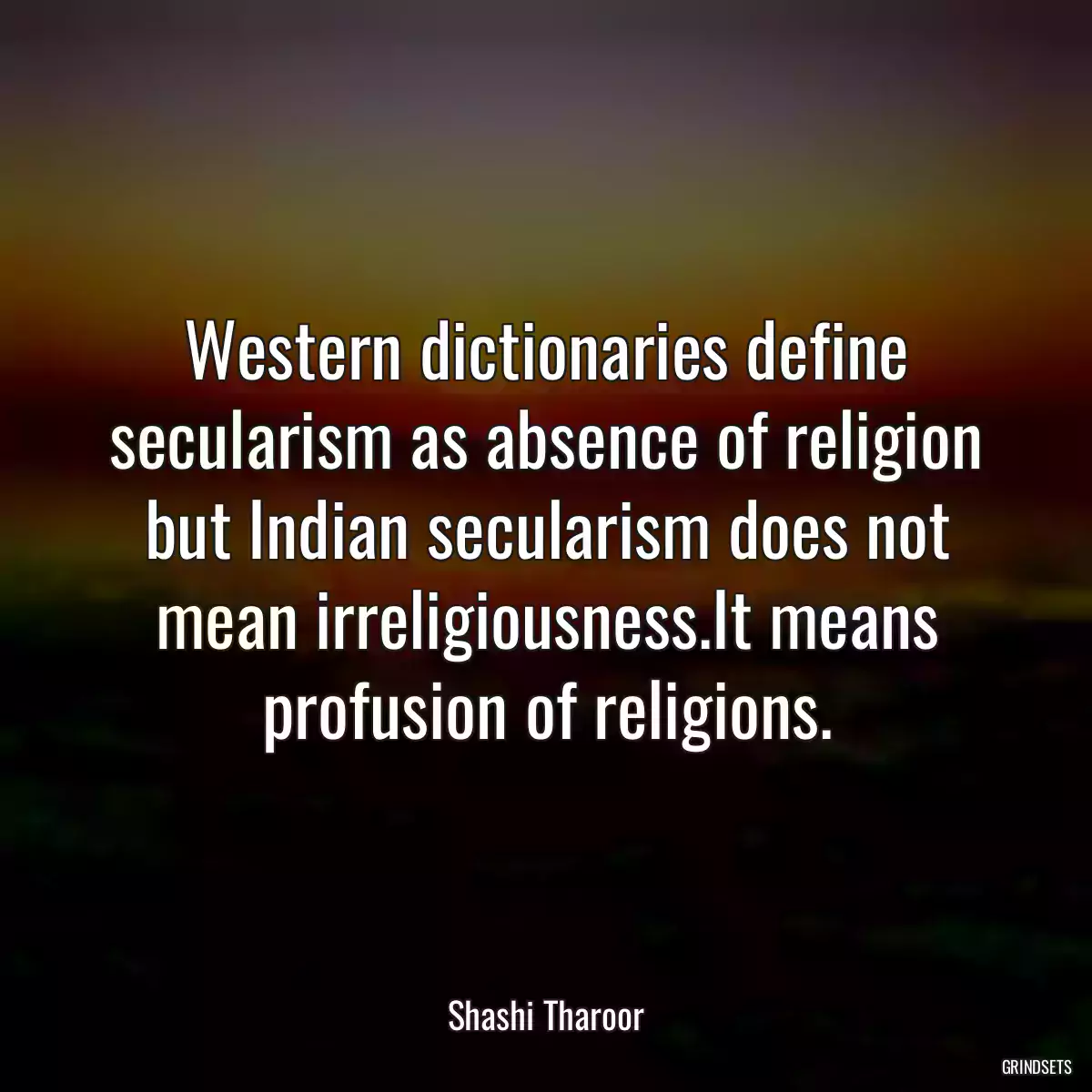 Western dictionaries define secularism as absence of religion but Indian secularism does not mean irreligiousness.It means profusion of religions.