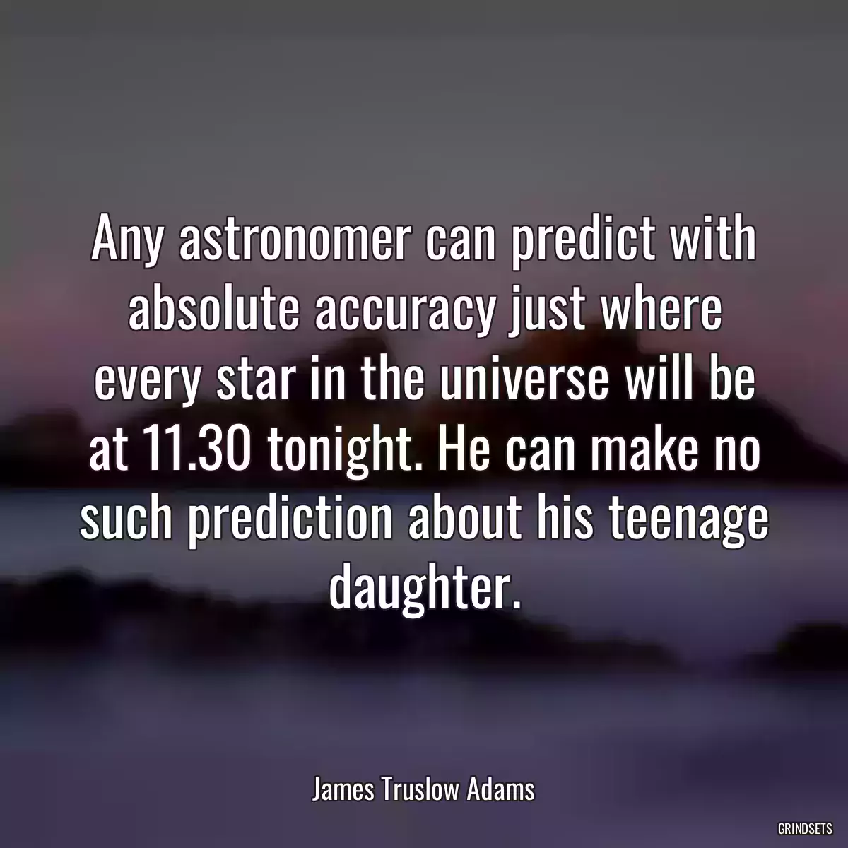 Any astronomer can predict with absolute accuracy just where every star in the universe will be at 11.30 tonight. He can make no such prediction about his teenage daughter.