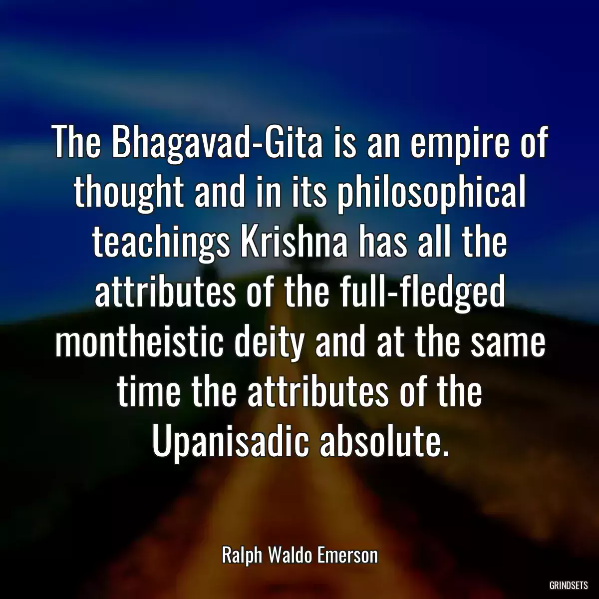 The Bhagavad-Gita is an empire of thought and in its philosophical teachings Krishna has all the attributes of the full-fledged montheistic deity and at the same time the attributes of the Upanisadic absolute.