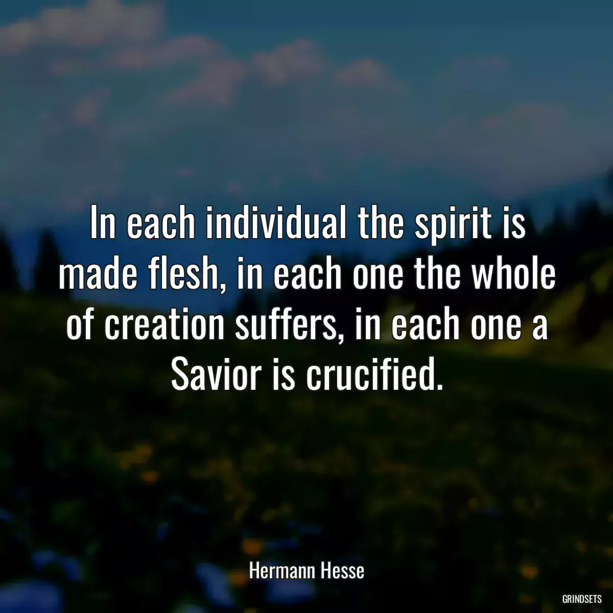 In each individual the spirit is made flesh, in each one the whole of creation suffers, in each one a Savior is crucified.