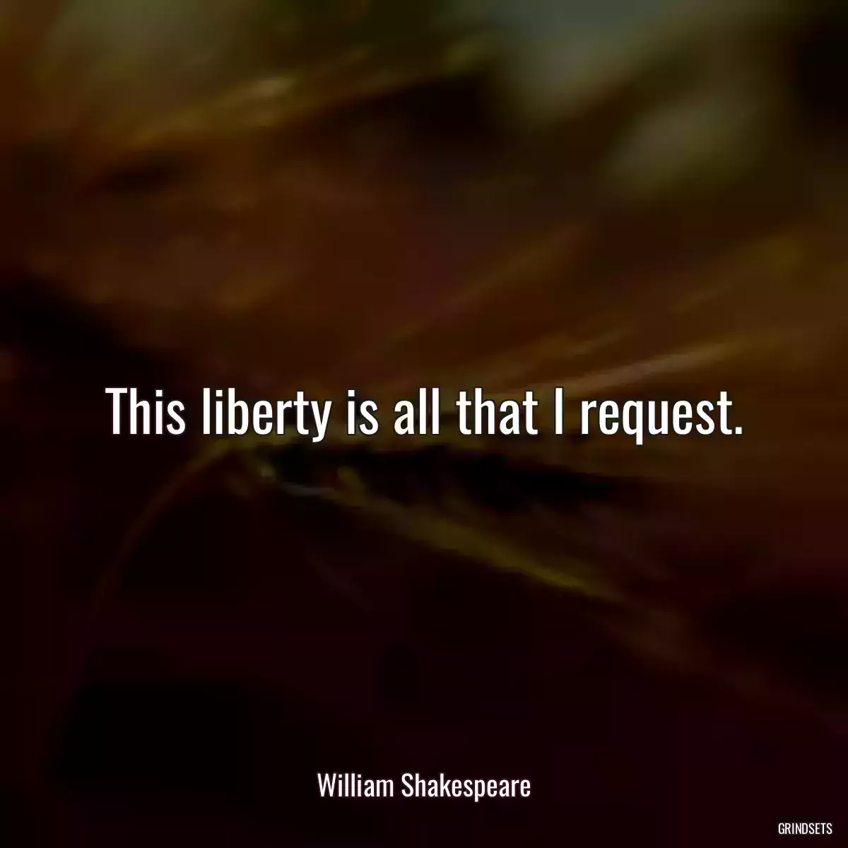 This liberty is all that I request.