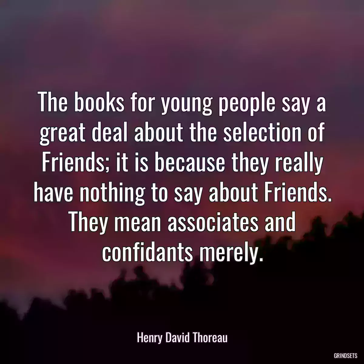 The books for young people say a great deal about the selection of Friends; it is because they really have nothing to say about Friends. They mean associates and confidants merely.