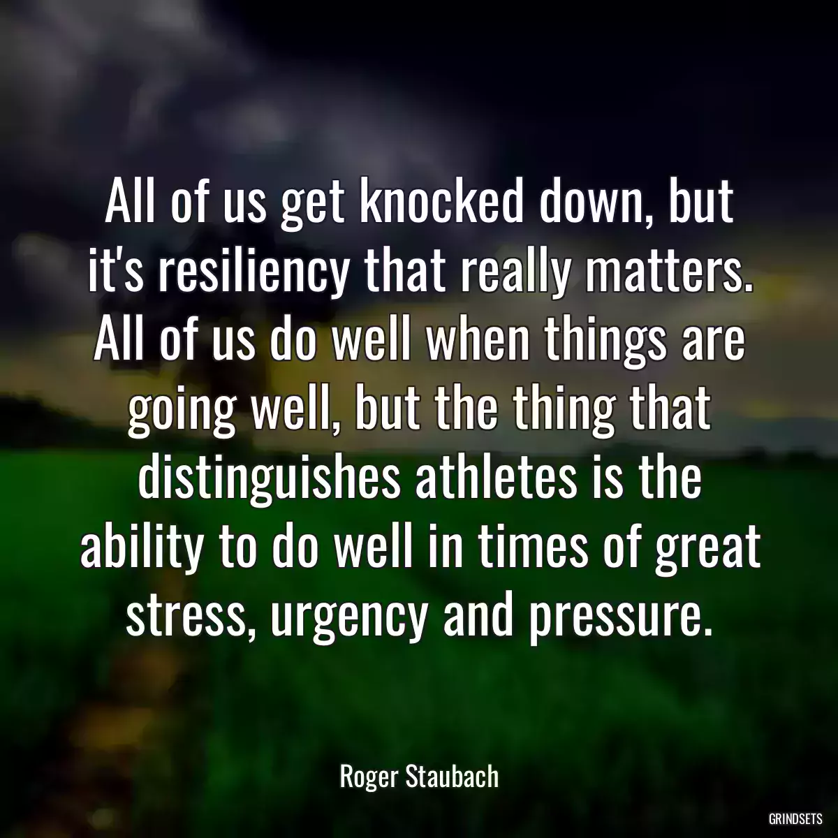 All of us get knocked down, but it\'s resiliency that really matters. All of us do well when things are going well, but the thing that distinguishes athletes is the ability to do well in times of great stress, urgency and pressure.