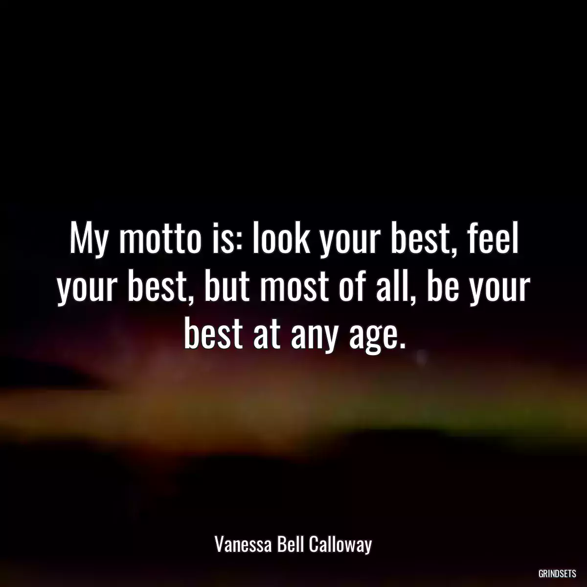 My motto is: look your best, feel your best, but most of all, be your best at any age.