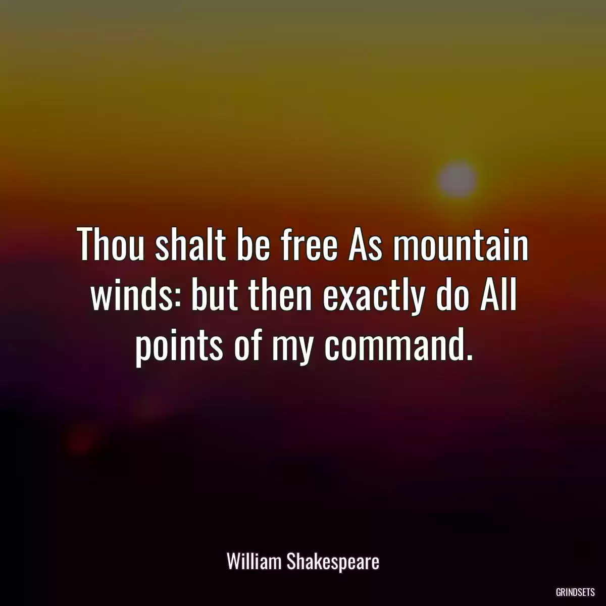 Thou shalt be free As mountain winds: but then exactly do All points of my command.