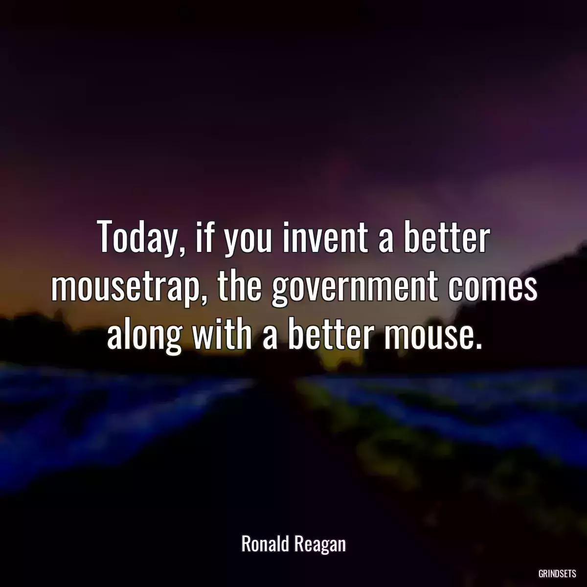 Today, if you invent a better mousetrap, the government comes along with a better mouse.