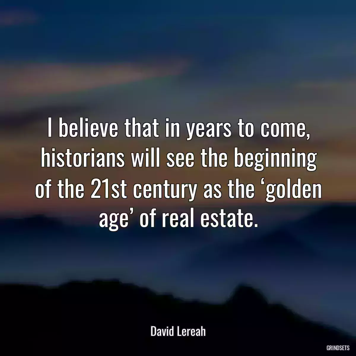 I believe that in years to come, historians will see the beginning of the 21st century as the ‘golden age’ of real estate.