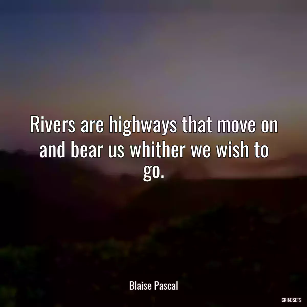 Rivers are highways that move on and bear us whither we wish to go.