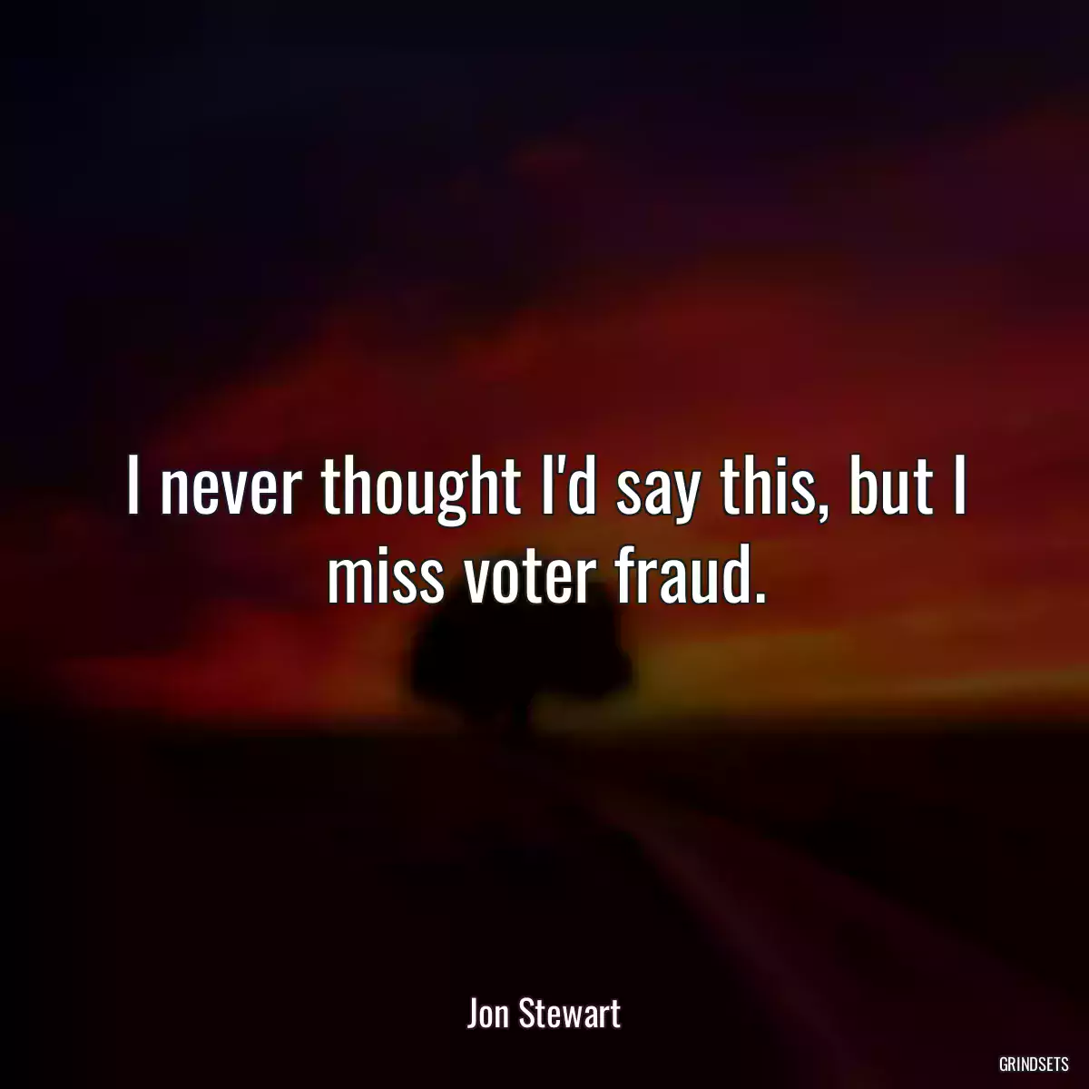 I never thought I\'d say this, but I miss voter fraud.