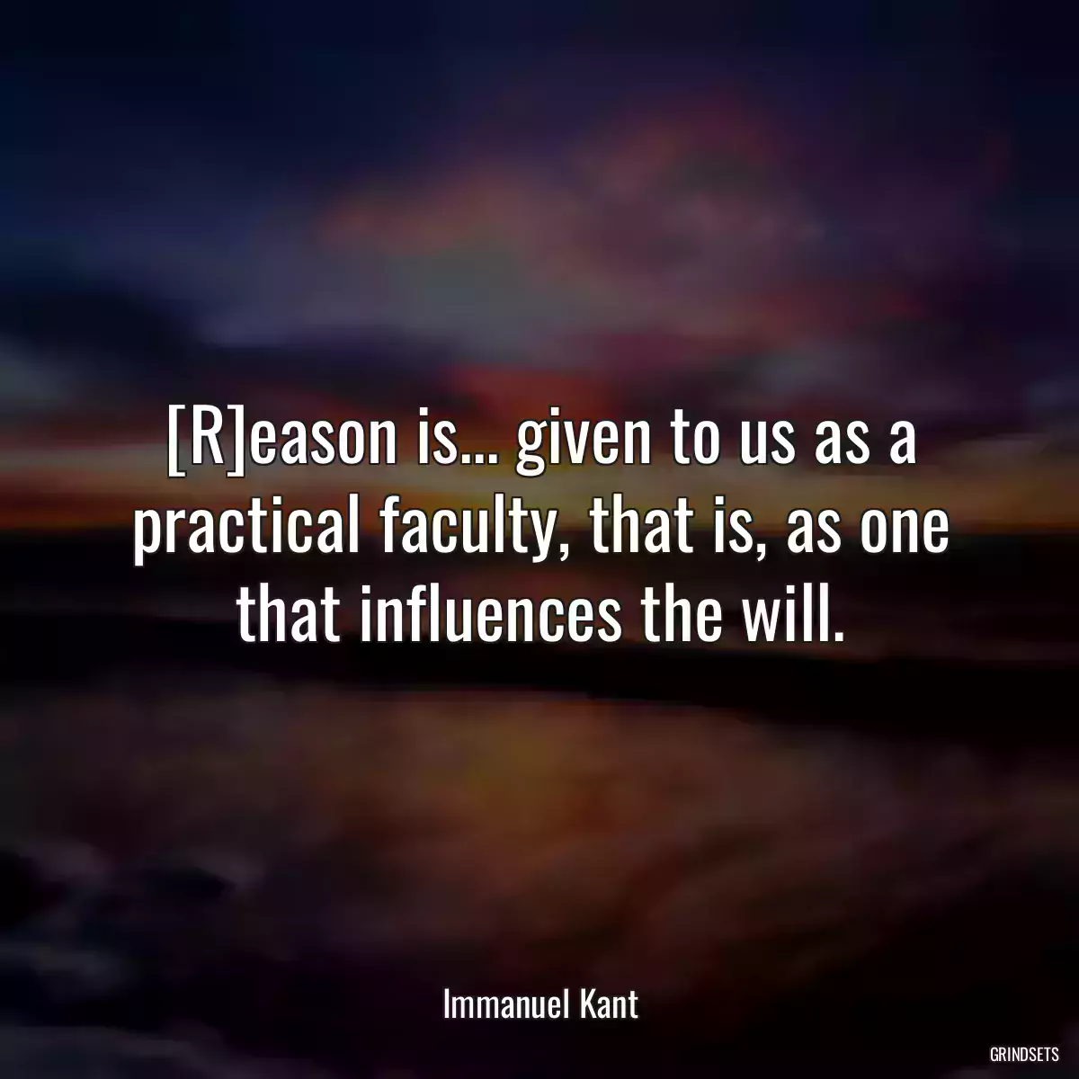 [R]eason is... given to us as a practical faculty, that is, as one that influences the will.