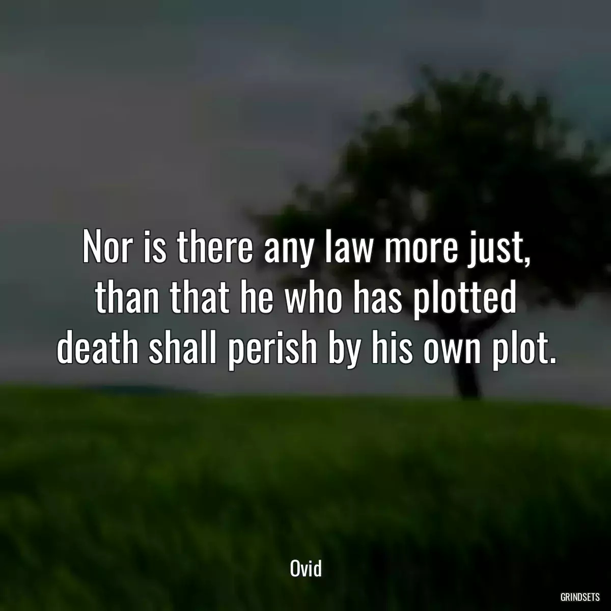 Nor is there any law more just, than that he who has plotted death shall perish by his own plot.