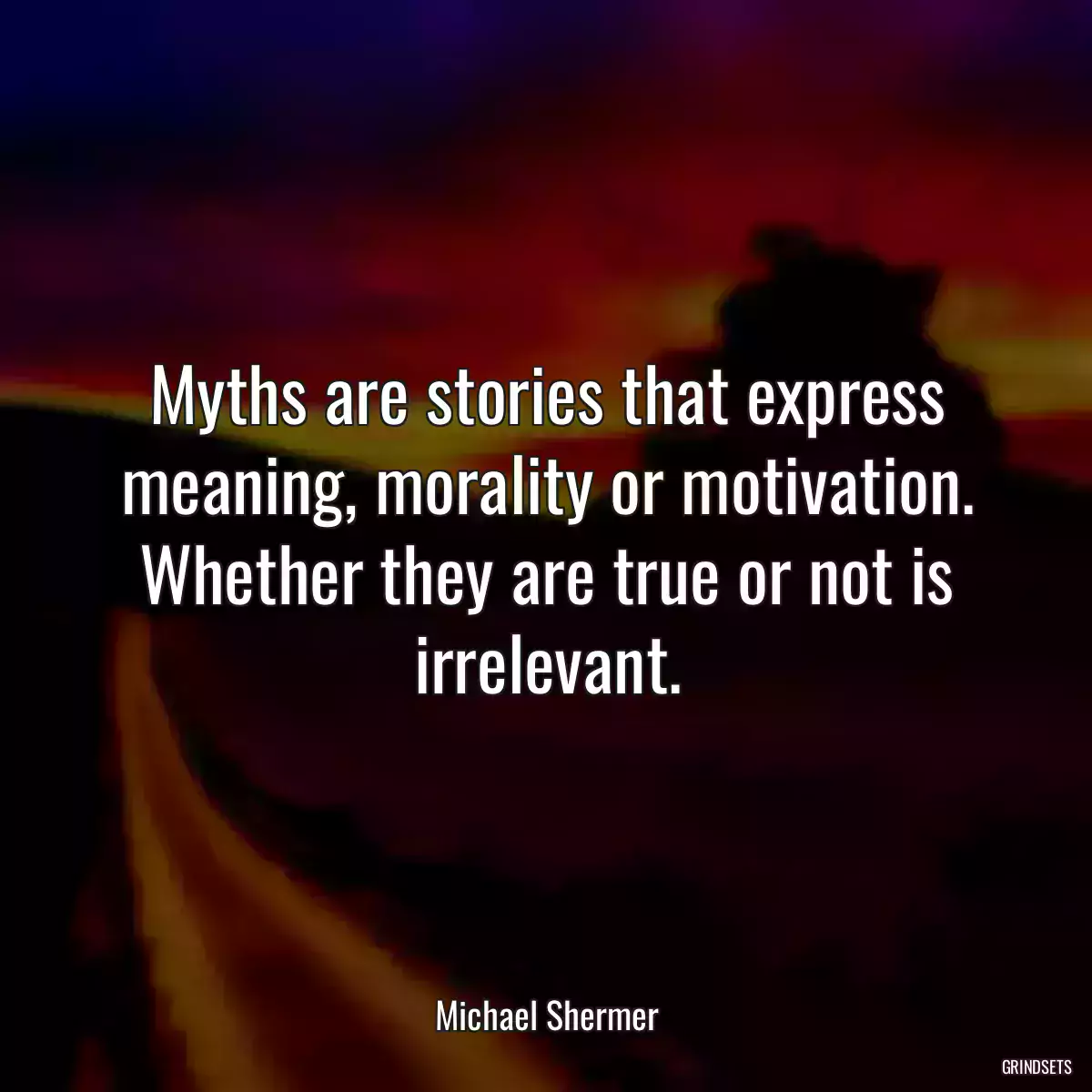 Myths are stories that express meaning, morality or motivation. Whether they are true or not is irrelevant.